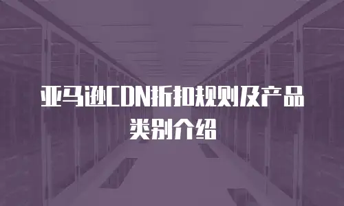 亚马逊CDN折扣规则及产品类别介绍