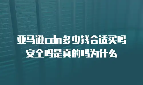 亚马逊cdn多少钱合适买吗安全吗是真的吗为什么