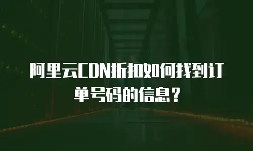 阿里云CDN折扣如何找到订单号码的信息？