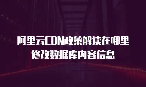 阿里云CDN政策解读在哪里修改数据库内容信息
