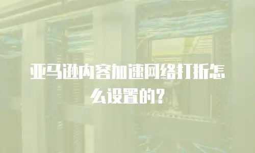 亚马逊内容加速网络打折怎么设置的？