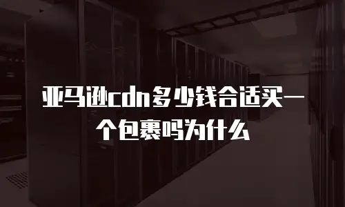 亚马逊cdn多少钱合适买一个包裹吗为什么