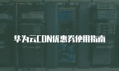 华为云CDN优惠券使用指南