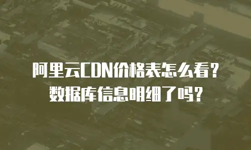 阿里云CDN价格表怎么看？数据库信息明细了吗？