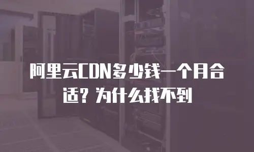 阿里云CDN多少钱一个月合适？为什么找不到