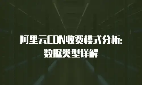 阿里云CDN收费模式分析: 数据类型详解