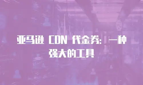 亚马逊 CDN 代金券：一种强大的工具
