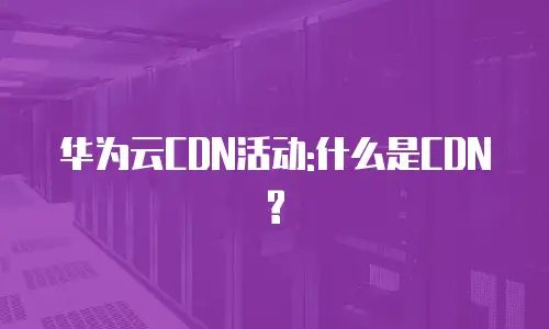 华为云CDN活动:什么是CDN?