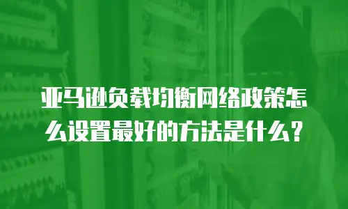 亚马逊负载均衡网络政策怎么设置最好的方法是什么？