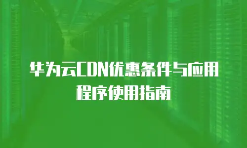 华为云CDN优惠条件与应用程序使用指南