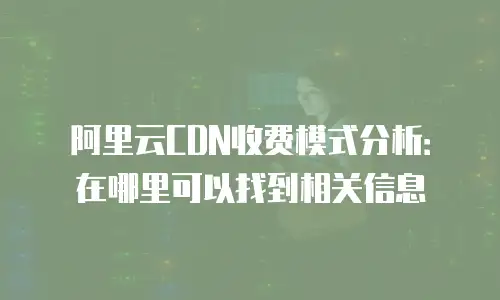 阿里云CDN收费模式分析：在哪里可以找到相关信息
