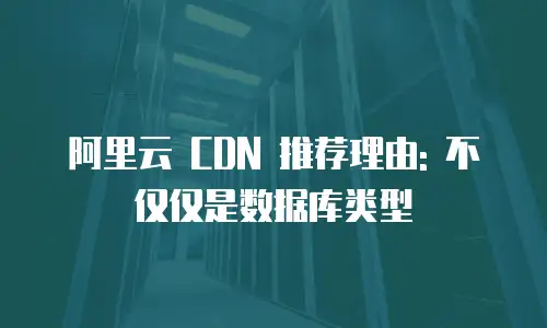阿里云 CDN 推荐理由: 不仅仅是数据库类型