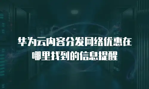 华为云内容分发网络优惠在哪里找到的信息提醒