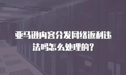 亚马逊内容分发网络返利违法吗怎么处理的？