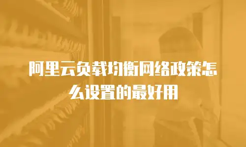 阿里云负载均衡网络政策怎么设置的最好用