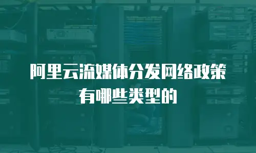 阿里云流媒体分发网络政策有哪些类型的
