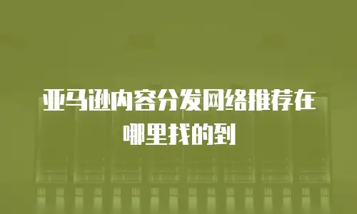 亚马逊内容分发网络推荐在哪里找的到