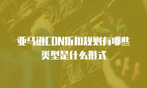 亚马逊CDN折扣规则有哪些类型是什么形式
