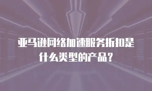 亚马逊网络加速服务折扣是什么类型的产品？