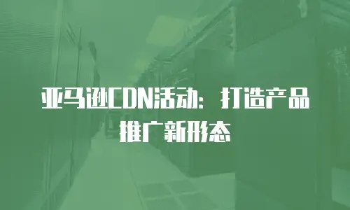 亚马逊CDN活动：打造产品推广新形态