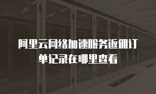 阿里云网络加速服务返佣订单记录在哪里查看