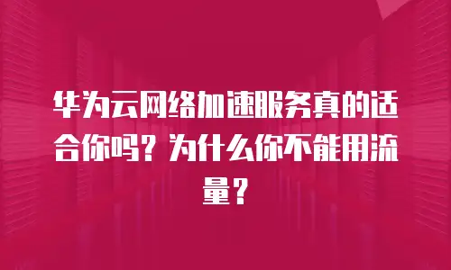 华为云网络加速服务真的适合你吗？为什么你不能用流量？
