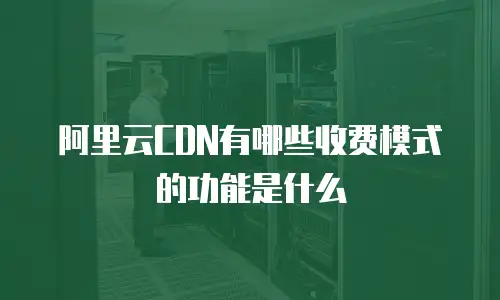 阿里云CDN有哪些收费模式的功能是什么