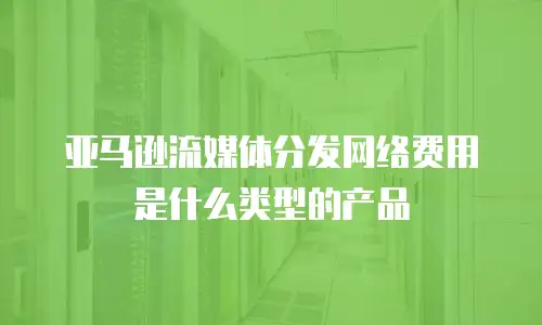 亚马逊流媒体分发网络费用是什么类型的产品