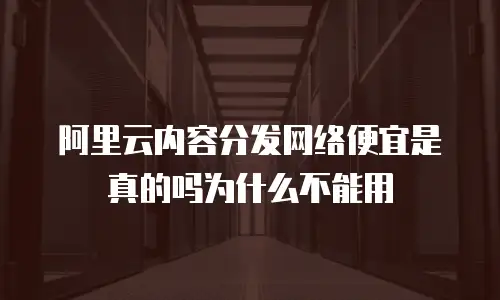 阿里云内容分发网络便宜是真的吗为什么不能用