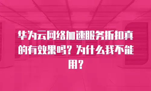 华为云网络加速服务折扣真的有效果吗？为什么我不能用？