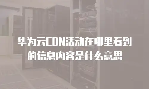 华为云CDN活动在哪里看到的信息内容是什么意思