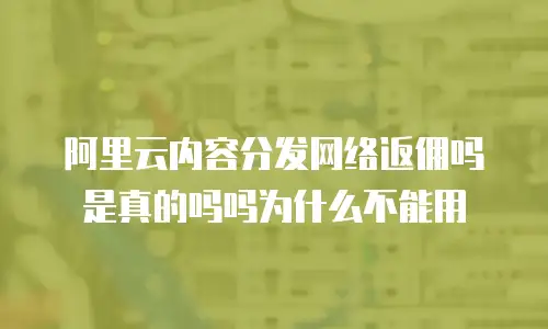 阿里云内容分发网络返佣吗是真的吗吗为什么不能用
