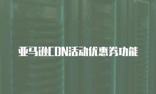 亚马逊CDN活动优惠券功能