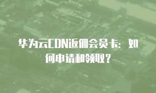 华为云CDN返佣会员卡：如何申请和领取？