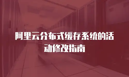 阿里云分布式缓存系统的活动修改指南