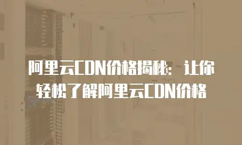 阿里云CDN价格揭秘：让你轻松了解阿里云CDN价格