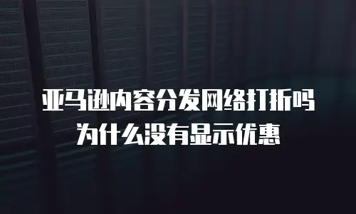 亚马逊内容分发网络打折吗为什么没有显示优惠