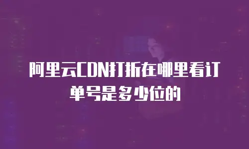 阿里云CDN打折在哪里看订单号是多少位的