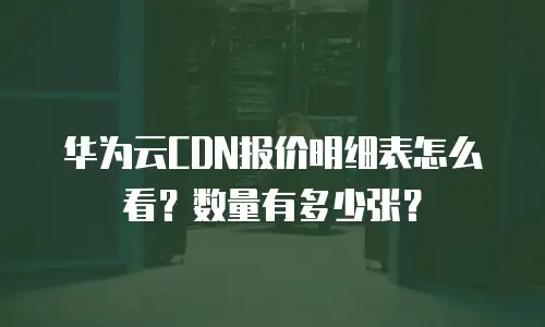 华为云CDN报价明细表怎么看？数量有多少张？