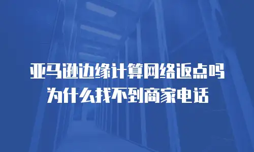 亚马逊边缘计算网络返点吗为什么找不到商家电话