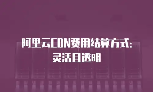 阿里云CDN费用结算方式：灵活且透明