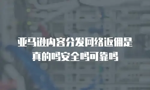 亚马逊内容分发网络返佣是真的吗安全吗可靠吗