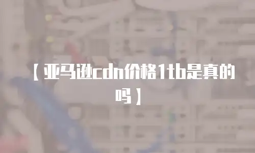 【亚马逊cdn价格1tb是真的吗】