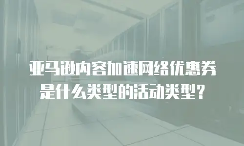 亚马逊内容加速网络优惠券是什么类型的活动类型？