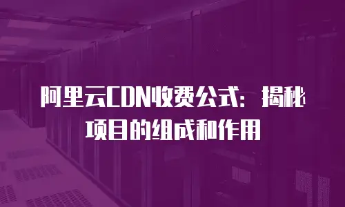 阿里云CDN收费公式：揭秘项目的组成和作用