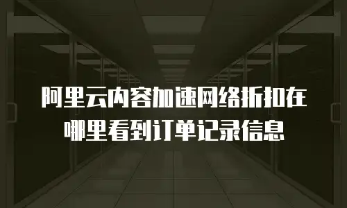 阿里云内容加速网络折扣在哪里看到订单记录信息