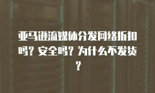 亚马逊流媒体分发网络折扣吗？安全吗？为什么不发货？
