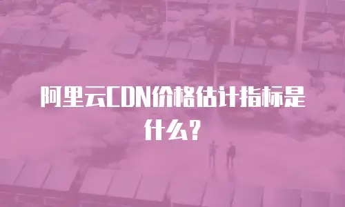 阿里云CDN价格估计指标是什么？