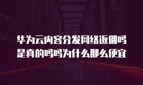 华为云内容分发网络返佣吗是真的吗吗为什么那么便宜