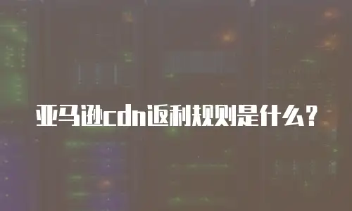 亚马逊cdn返利规则是什么？